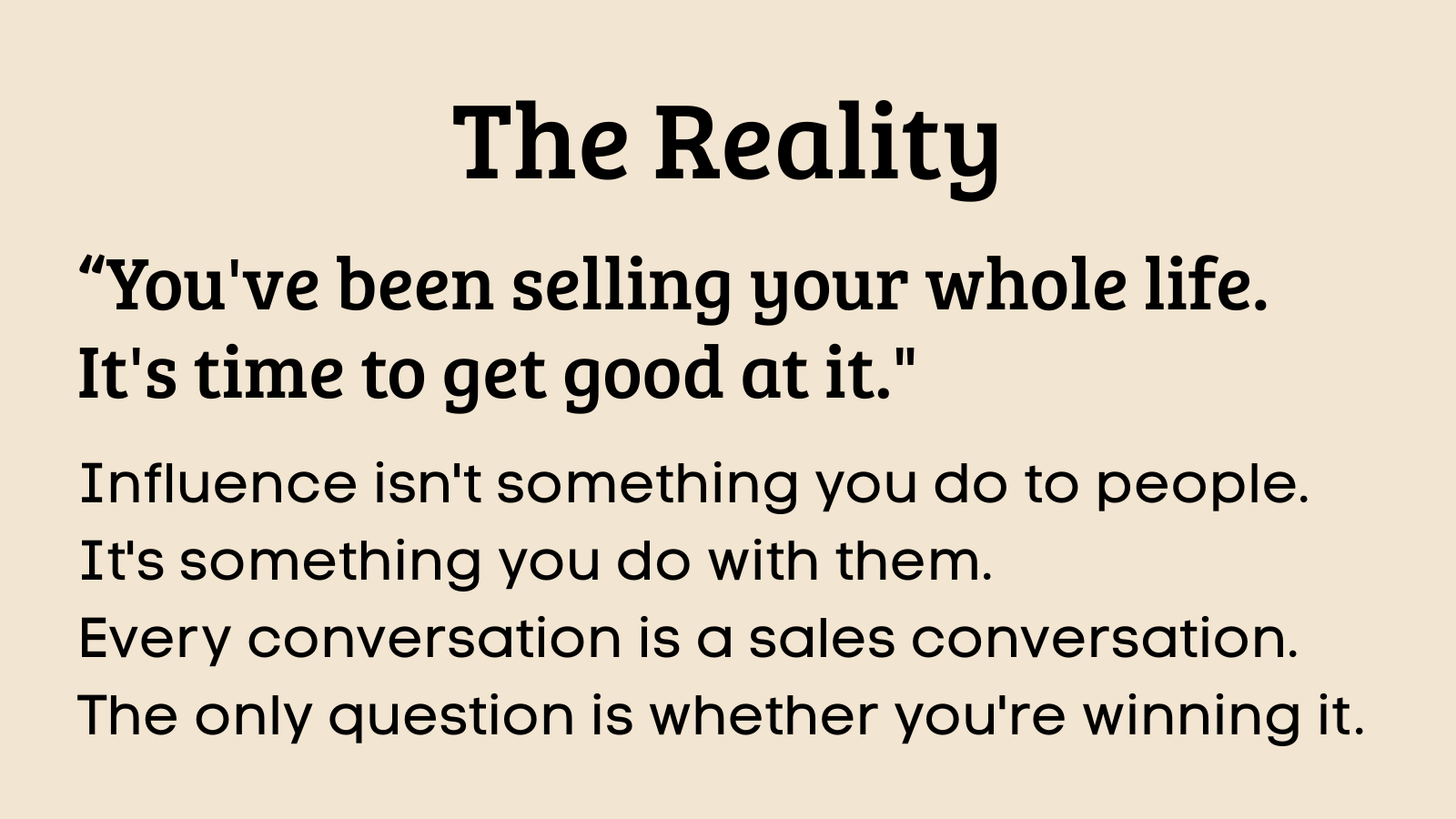 Youve been selling your whole life. Its time to get good at it.  Influence isnt something you do to people. Its something you do with them. Every conversation is a sales conversation.